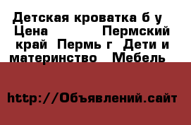 Детская кроватка б/у › Цена ­ 1 500 - Пермский край, Пермь г. Дети и материнство » Мебель   